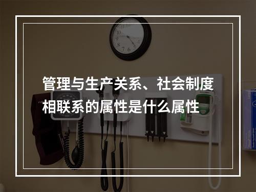 管理与生产关系、社会制度相联系的属性是什么属性