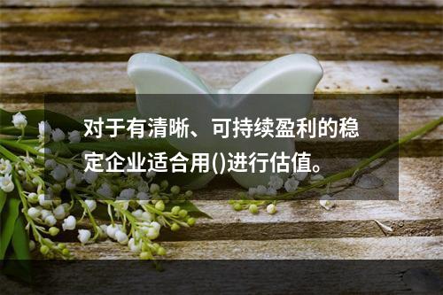 对于有清晰、可持续盈利的稳定企业适合用()进行估值。