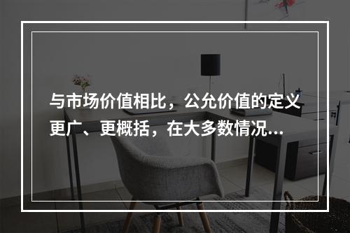 与市场价值相比，公允价值的定义更广、更概括，在大多数情况下，