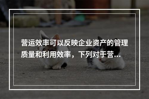 营运效率可以反映企业资产的管理质量和利用效率，下列对于营运效