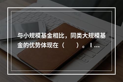 与小规模基金相比，同类大规模基金的优势体现在（　　）。Ⅰ．可