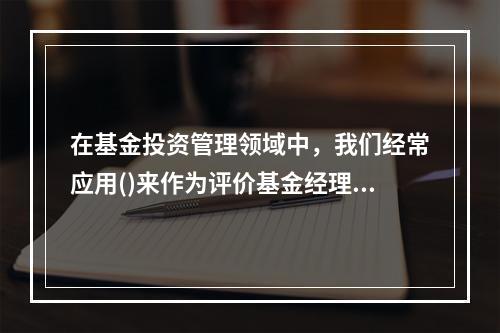 在基金投资管理领域中，我们经常应用()来作为评价基金经理业绩