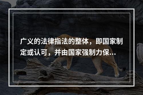 广义的法律指法的整体，即国家制定或认可，并由国家强制力保证实