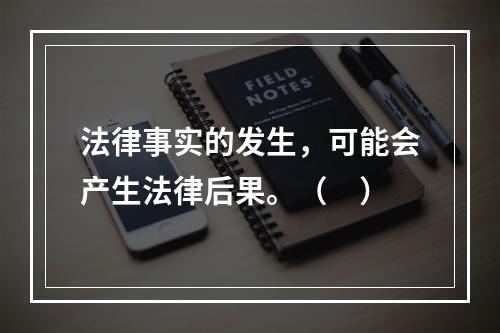 法律事实的发生，可能会产生法律后果。（　）