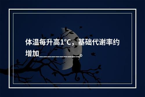 体温每升高1℃，基础代谢率约增加__________。