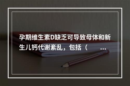 孕期维生素D缺乏可导致母体和新生儿钙代谢紊乱，包括（　　）。