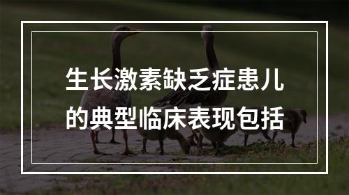 生长激素缺乏症患儿的典型临床表现包括