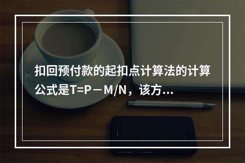 扣回预付款的起扣点计算法的计算公式是T=P－M/N，该方法对