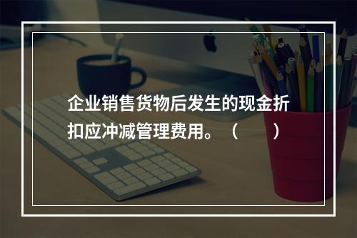 企业销售货物后发生的现金折扣应冲减管理费用。（　　）