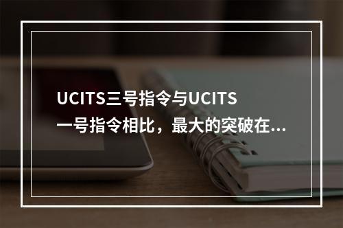 UCITS三号指令与UCITS一号指令相比，最大的突破在于(