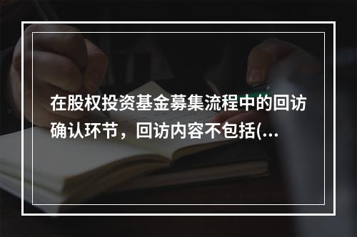 在股权投资基金募集流程中的回访确认环节，回访内容不包括()。