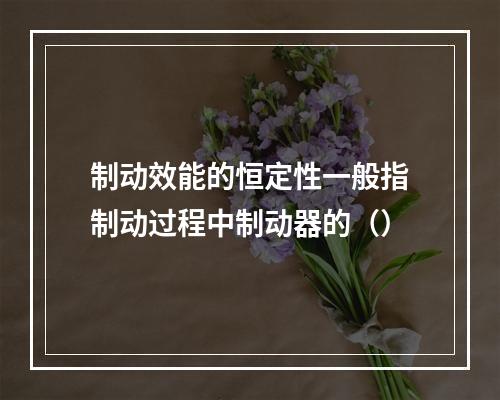 制动效能的恒定性一般指制动过程中制动器的（）