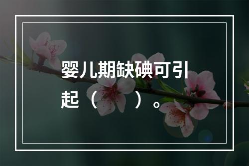 婴儿期缺碘可引起（　　）。