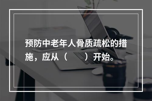 预防中老年人骨质疏松的措施，应从（　　）开始。