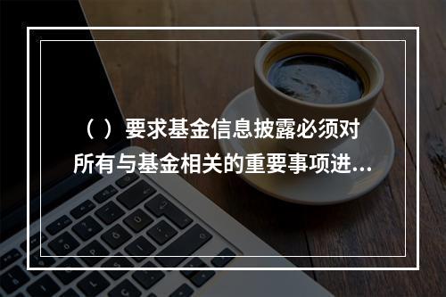 （  ）要求基金信息披露必须对所有与基金相关的重要事项进行披