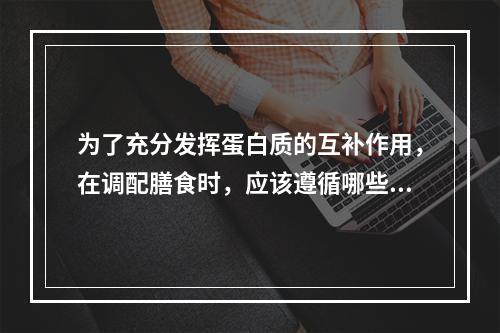 为了充分发挥蛋白质的互补作用，在调配膳食时，应该遵循哪些原则