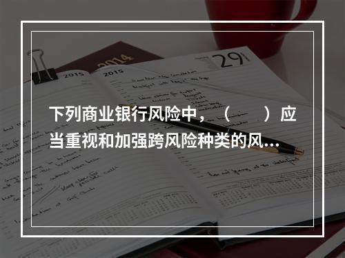 下列商业银行风险中，（　　）应当重视和加强跨风险种类的风险管