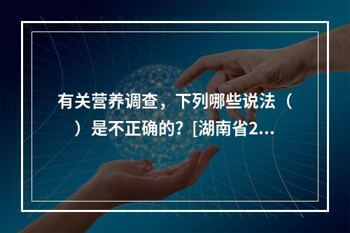 有关营养调查，下列哪些说法（　　）是不正确的？[湖南省201