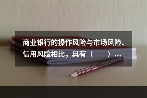 商业银行的操作风险与市场风险、信用风险相比，具有（　　）的特