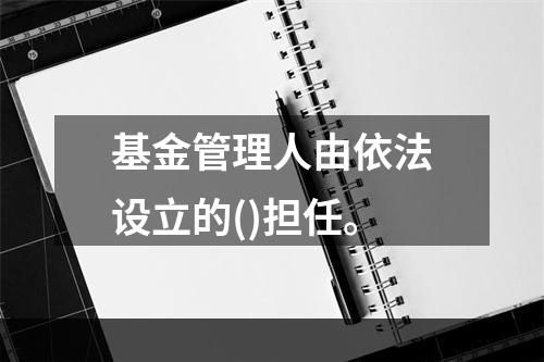 基金管理人由依法设立的()担任。