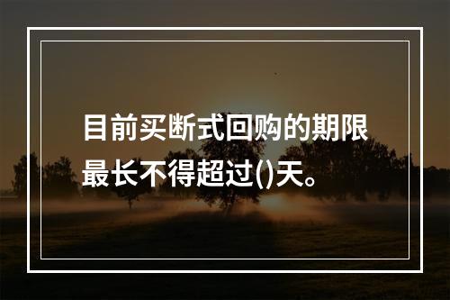 目前买断式回购的期限最长不得超过()天。