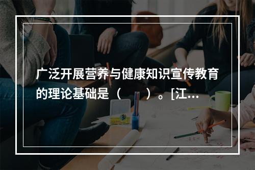 广泛开展营养与健康知识宣传教育的理论基础是（　　）。[江苏省