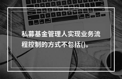 私募基金管理人实现业务流程控制的方式不包括()。