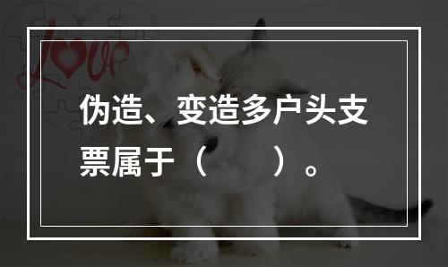 伪造、变造多户头支票属于（　　）。