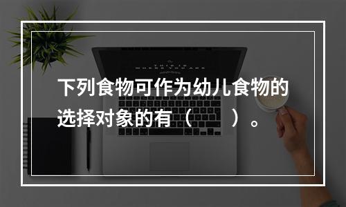 下列食物可作为幼儿食物的选择对象的有（　　）。