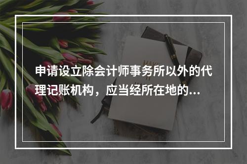 申请设立除会计师事务所以外的代理记账机构，应当经所在地的县级