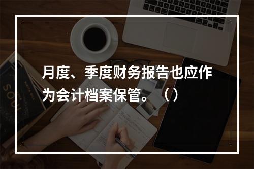 月度、季度财务报告也应作为会计档案保管。（ ）