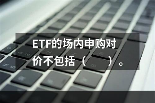 ETF的场内申购对价不包括（　　）。