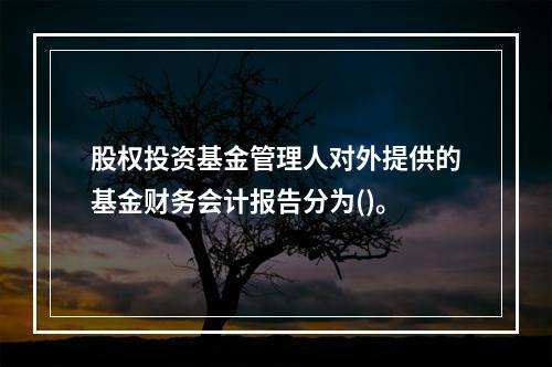 股权投资基金管理人对外提供的基金财务会计报告分为()。