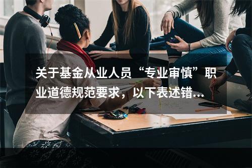 关于基金从业人员“专业审慎”职业道德规范要求，以下表述错误的