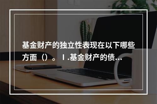 基金财产的独立性表现在以下哪些方面（）。Ⅰ.基金财产的债务由