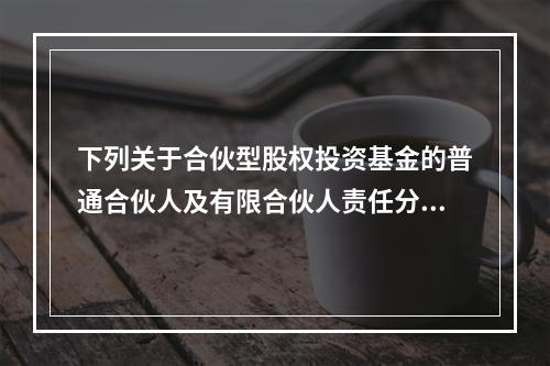 下列关于合伙型股权投资基金的普通合伙人及有限合伙人责任分担的