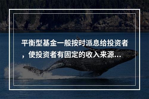 平衡型基金一般按时派息给投资者，使投资者有固定的收入来源。（