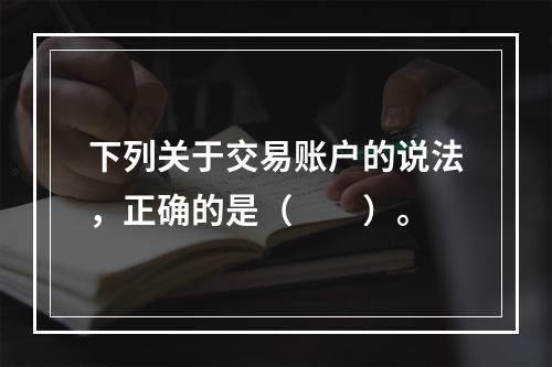 下列关于交易账户的说法，正确的是（　　）。