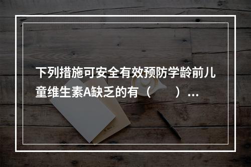 下列措施可安全有效预防学龄前儿童维生素A缺乏的有（　　）。