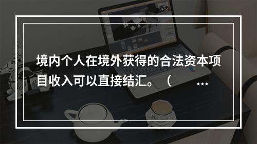 境内个人在境外获得的合法资本项目收入可以直接结汇。（　　）