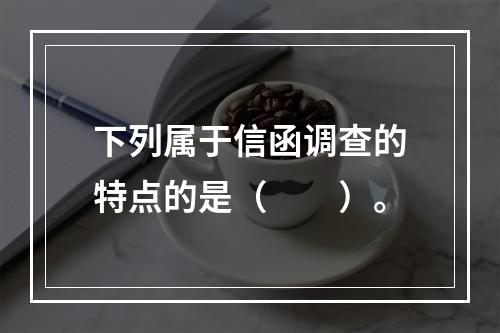 下列属于信函调查的特点的是（　　）。