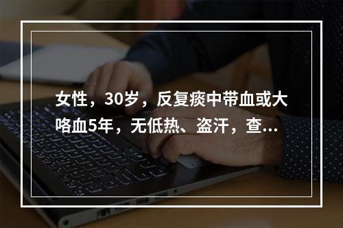 女性，30岁，反复痰中带血或大咯血5年，无低热、盗汗，查体：