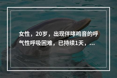 女性，20岁，出现伴哮鸣音的呼气性呼吸困难，已持续1天，患者