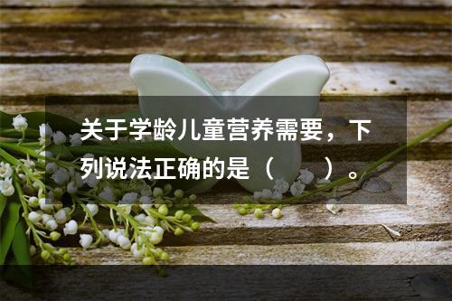 关于学龄儿童营养需要，下列说法正确的是（　　）。