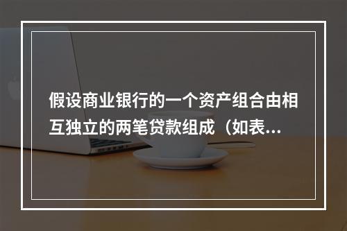 假设商业银行的一个资产组合由相互独立的两笔贷款组成（如表3-