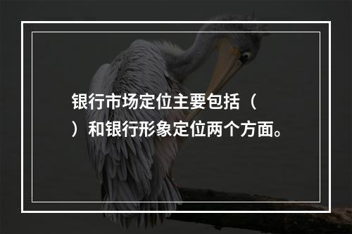 银行市场定位主要包括（　　）和银行形象定位两个方面。