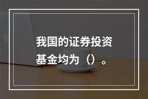 我国的证券投资基金均为（）。