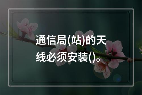 通信局(站)的天线必须安装()。