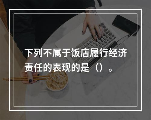 下列不属于饭店履行经济责任的表现的是（）。