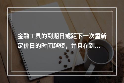 金融工具的到期日或距下一次重新定价日的时间越短，并且在到期日